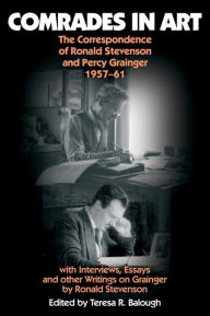 Title: Comrades in Art: The Correspondence of Ronald Stevenson and Percy Grainger, 1957-61, with Interviews, Essays and other Writings on Grainge, Author: Teresa R. Balough