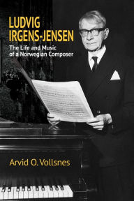 Title: Ludvig Irgens-Jensen: The Life and Music of a Norwegian Composer, Author: Arvid O. Vollsnes