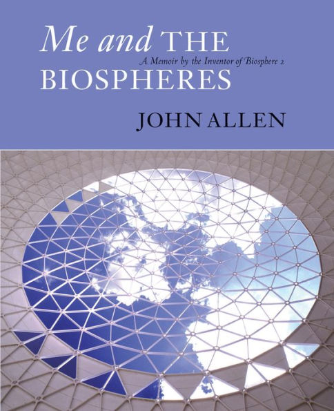 Me and the Biospheres: A Memoir by Inventor of Biosphere 2