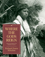 Title: Where the Gods Reign: Plants and Peoples of the Colombian Amazon, Author: Richard Evans Schultes