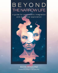Title: Beyond the Narrow Life: A Guide for Psychedelic Integration and Existential Exploration, Author: Kile M. Ortigo Ph.D.