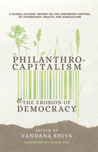 Title: Philanthrocapitalism and the Erosion of Democracy: A Global Citizens Report on the Corporate Control of Technology, Health, and Agriculture, Author: Vandana Shiva