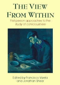 Title: The View from Within: First-Person Approaches to the Study of Consciousness (Journal of Consciousness Studies Series) / Edition 1, Author: Francisco Varela