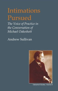 Title: Intimations Pursued: Voice of Practice in the Conversation of Michael Oakeshott, Author: Andrew Sullivan