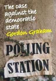 Title: The Case Against the Democratic State: An Essay in Cultural Criticism, Author: Gordon Graham