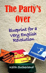 Title: The Party's Over: Blueprint for a Very English Revolution, Author: Keith Sutherland