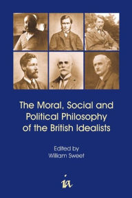 Title: The Moral, Social and Political Philosophy of the British Idealists, Author: William Sweet