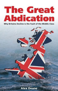 Title: Great Abdication: Why Britain's Decline Is the Fault of the Middle Class, Author: Alexander Deane