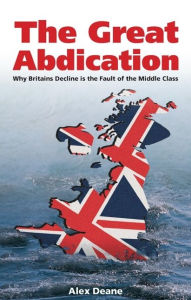 Title: Great Abdication: Why Britain's Decline is the Fault of the Middle Class, Author: Alexander Deane