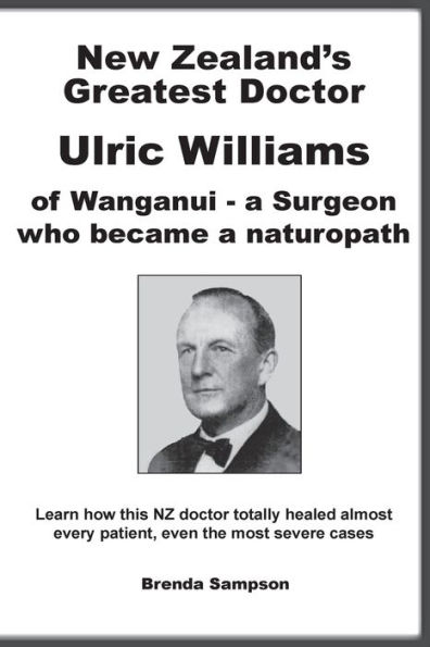 New Zealand's Greatest Doctor Ulric Williams of Wanganui: a Surgeon who became a naturopath