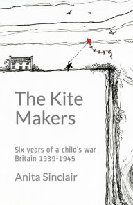 Title: The Kite Makers: Six years of a child's war - Britain 1939-1945, Author: Anita Sinclair
