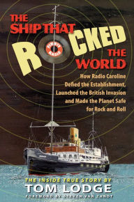 Title: The Ship that Rocked the World: How Radio Caroline Defied the Establishment, Launched the British Invasion, and Made the Planet Safe for Rock and Roll, Author: Tom Lodge