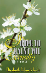 Title: I Hope to Haunt You Eternally: A Novel, Author: Elisabeth Roberts Craft