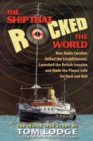 Title: The Ship that Rocked the World: How Radio Caroline Defied the Establishment, Launched the British Invasion, and Made the Planet Safe for Rock and Roll, Author: Tom Lodge