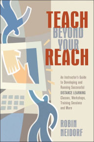 Title: Teach Beyond Your Reach: An Instructor's Guide to Developing and Running Successful Distance Learning Classes, Workshops, Training Sessions and More, Author: Robin Neidorf