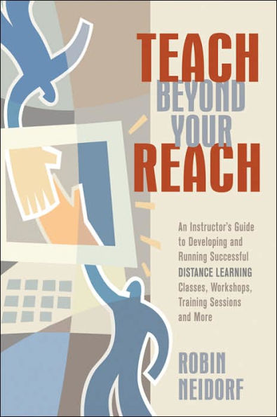 Teach Beyond Your Reach: An Instructor's Guide to Developing and Running Successful Distance Learning Classes, Workshops, Training Sessions and More