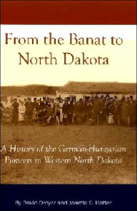 Title: From the Banat to North Dakota: A History of the German-Hungarian Pioneers in Western North Dakota, Author: David Dreyer