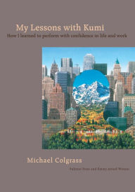 Title: My Lessons with Kumi: How I Learned to Perform with Confidence in Life and Work, Author: Michael Colgrass