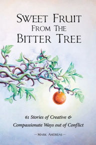 Title: Sweet Fruit from the Bitter Tree: 61 Stories of Creative and Compassionate Ways out of Conflict, Author: Mark Andreas