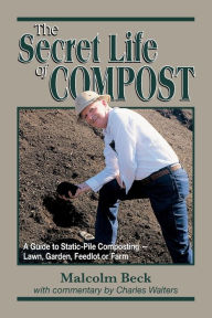 Title: The Secret Life of Compost: A How-To and Why Guide to Composting-Lawn, Garden, Feedlot or Farm, Author: Malcolm Beck