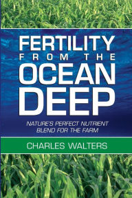 Title: Fertility from the Ocean Deep: Nature's Perfect Nutrient Blend for the Farm, Author: Charles Walters