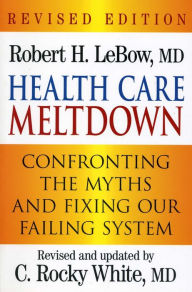 Title: Health Care Meltdown: Confronting the Myths and Fixing our Ailing System, Author: Robert H. LeBow M.D.