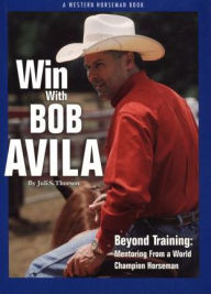 Title: Win with Bob Avila: Beyond Training, Mentoring from a World Champion Horseman, Author: Juli Thorson