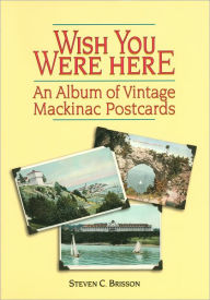 Title: Wish You Were Here: An Album of Vintage Mackinac Postcards, Author: Steven Brisson