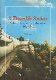 Title: A Desirable Station: Soldier Life at Fort Mackinac, 1867-1895, Author: Phil Porter