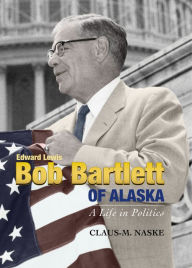 Title: Bob Bartlett of Alaska: A Life in Politics, Author: Claus Naske