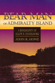 Title: Bear Man of Admiralty Island: A Biography of Allen E. Hasselborg, Author: John Howe