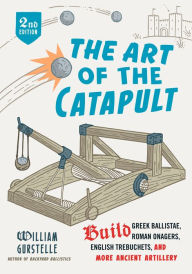 Title: The Art of the Catapult: Build Greek Ballistae, Roman Onagers, English Trebuchets, And More Ancient Artillery, Author: William Gurstelle