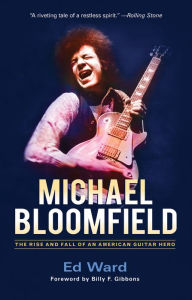 Title: Michael Bloomfield: The Rise and Fall of an American Guitar Hero, Author: Ed Ward