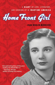 Title: Home Front Girl: A Diary of Love, Literature, and Growing Up in Wartime America, Author: Joan Wehlen Morrison