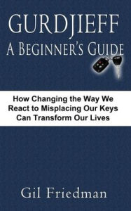 Title: Gurdjieff, a Beginner's Guide--How Changing the Way We React to Misplacing Our Keys Can Transform Our Lives, Author: Gil Friedman