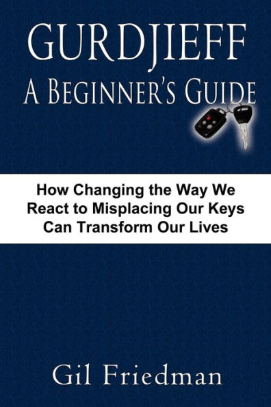 Gurdjieff, a Beginner's Guide--How Changing the Way We React to Misplacing Our Keys Can Transform Lives
