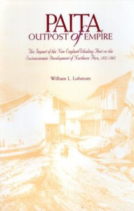 Title: Paita Outpost Of Empire: The Impact of the New England Whaling Fleet on Socioeconomic Development of Northern Peru, 1832-1865, Author: William L Lofstrom