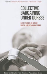 Title: Collective Bargaining under Duress: Case Studies of Major North American Industries, Author: Howard R. Stanger