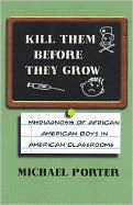 Title: Kill Them Before They Grow: Misdiagnosis of African American Boys in American Classrooms, Author: Michael Porter