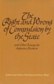 Title: The Right and Wrong of Compulsion by the State, and Other Essays, Author: Auberon Herbert