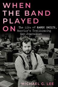 Ebook forums free downloads When the Band Played On: The Life of Randy Shilts, America's Trailblazing Gay Journalist PDF by Michael G. Lee