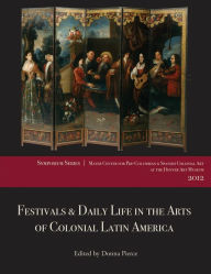 Title: Festivals & Daily Life in the Arts of Colonial Latin America, 1492-1850: Papers from the 2012 Mayer Center Symposium at the Denver Art Museum, Author: 