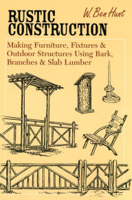 Title: Rustic Construction: Making Furniture, Fixtures & Outdoor Structures Using Bark, Branches & Slab Lumber, Author: W. Ben Hunt