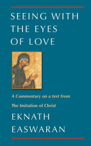 Title: Seeing With the Eyes of Love: A Commentary on a text from The Imitation of Christ, Author: Eknath Easwaran