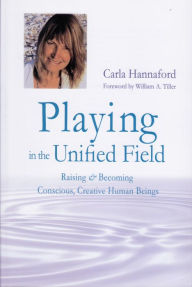 Title: Playing in the Unified Field: Raising and Becoming Conscious, Creative Human Beings, Author: Carla Hannaford