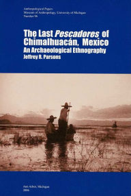 Title: The Last Pescadores of Chimalhuacán, Mexico: An Archaeological Ethnography, Author: Jeffrey R. Parsons