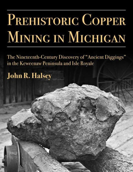 Prehistoric Copper Mining in Michigan: The Nineteenth-Century Discovery of "Ancient Diggings" in the Keweenaw Peninsula and Isle Royale