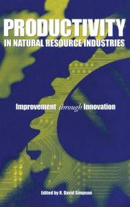 Title: Productivity in Natural Resource Industries: Improvement through Innovation / Edition 1, Author: R. David Simpson