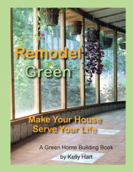 Title: Remodel Green: Make Your House Serve Your Life, Author: Kelly Hart