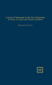Title: Lucian of Samosata in the Two Hesperias: An Essay in Literary and Cultural Translation, Author: Michael O Zappala